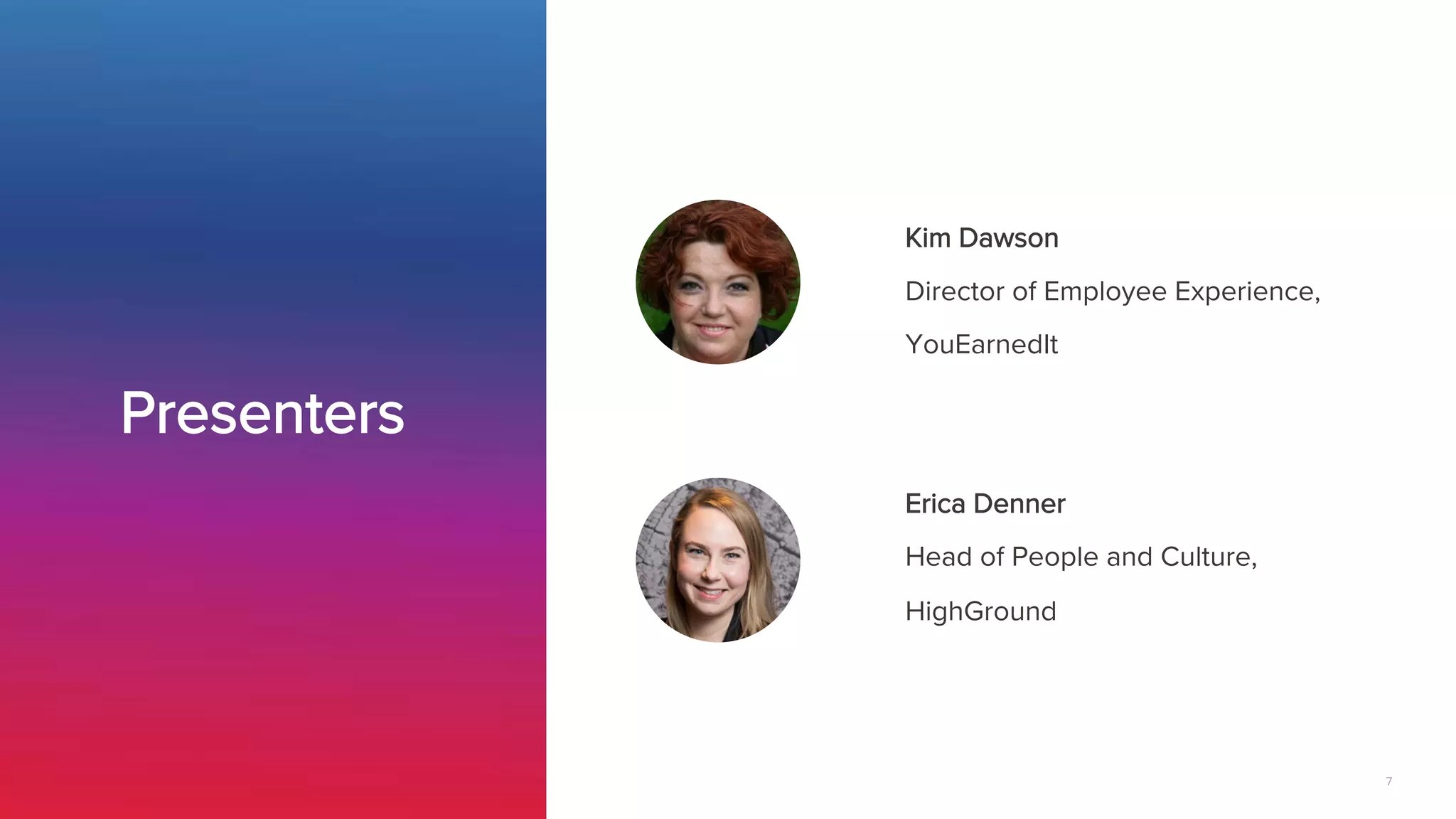 7
Kim Dawson
Director of Employee Experience, 
YouEarnedIt


Erica Denner
Head of People and Culture,
HighGround


Presenters
 