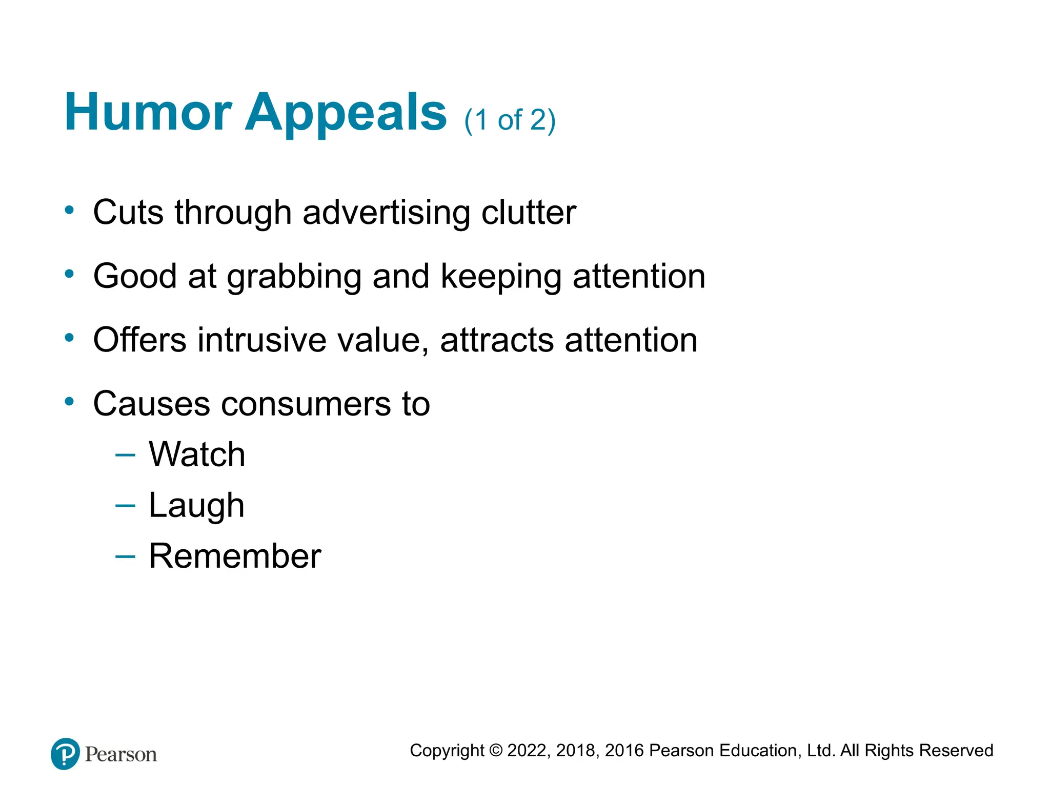 Copyright © 2022, 2018, 2016 Pearson Education, Ltd. All Rights Reserved
Humor Appeals (1 of 2)
• Cuts through advertising clutter
• Good at grabbing and keeping attention
• Offers intrusive value, attracts attention
• Causes consumers to
– Watch
– Laugh
– Remember
 