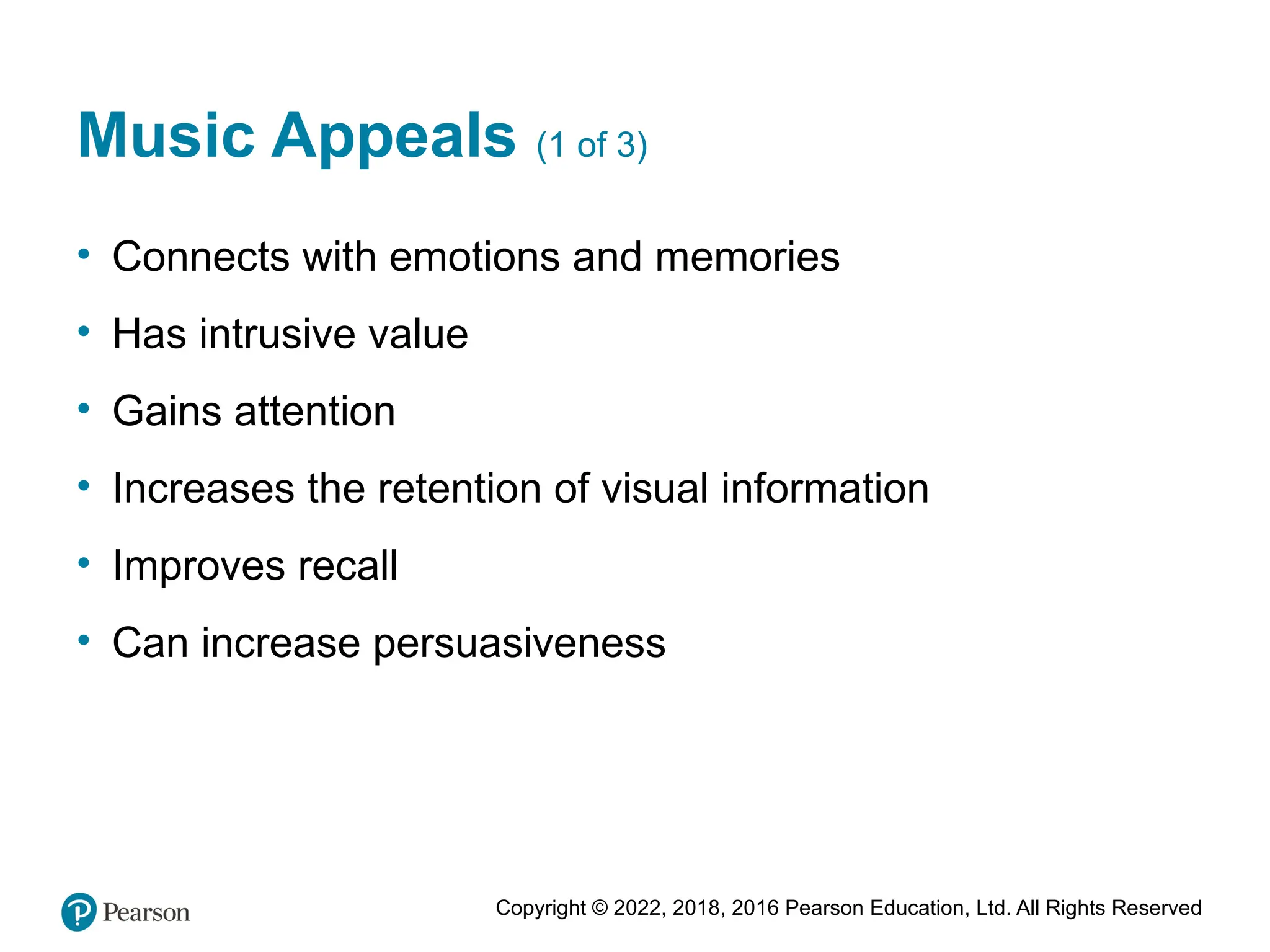 Copyright © 2022, 2018, 2016 Pearson Education, Ltd. All Rights Reserved
Music Appeals (1 of 3)
• Connects with emotions and memories
• Has intrusive value
• Gains attention
• Increases the retention of visual information
• Improves recall
• Can increase persuasiveness
 