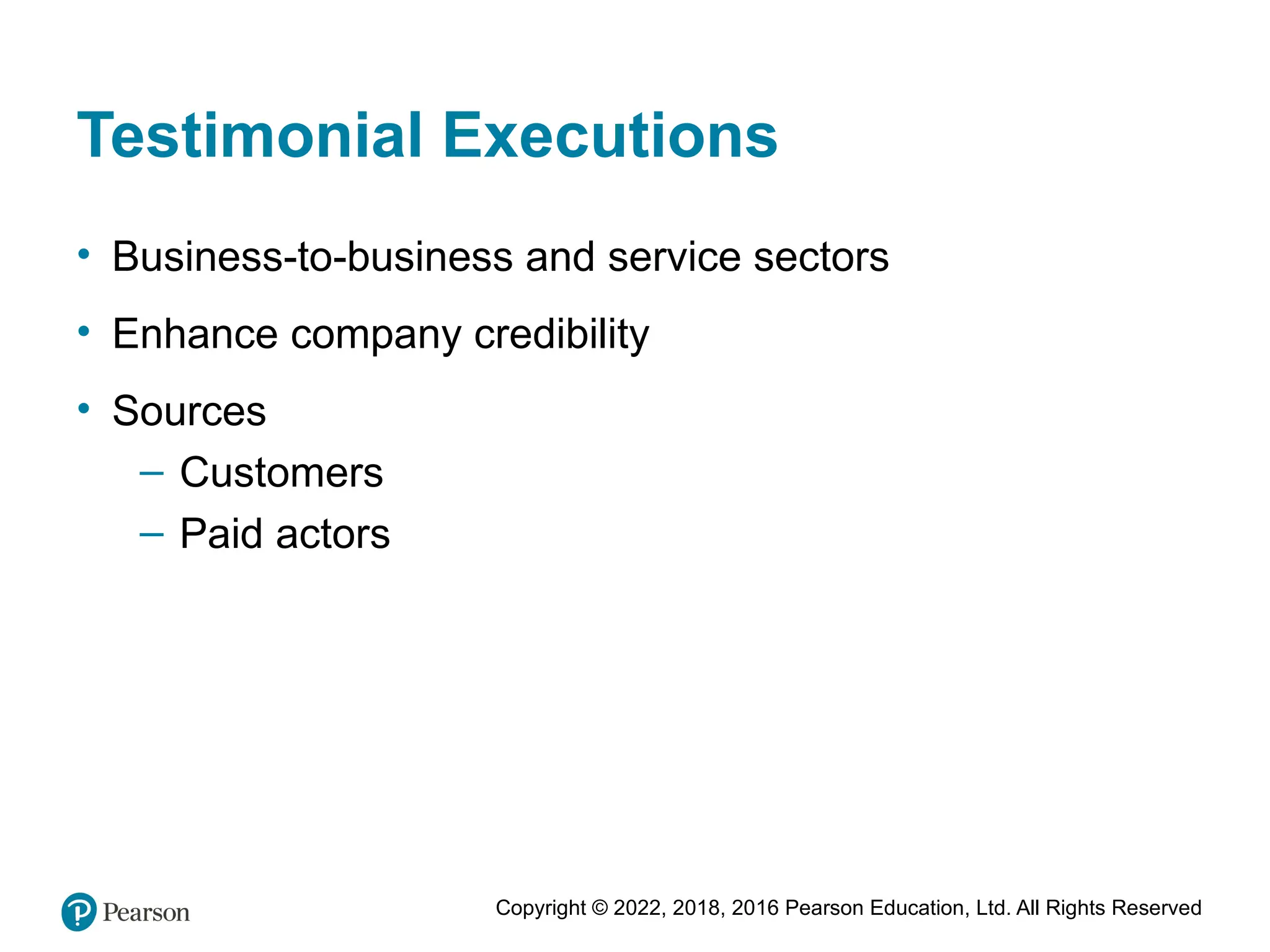 Copyright © 2022, 2018, 2016 Pearson Education, Ltd. All Rights Reserved
Testimonial Executions
• Business-to-business and service sectors
• Enhance company credibility
• Sources
– Customers
– Paid actors
 