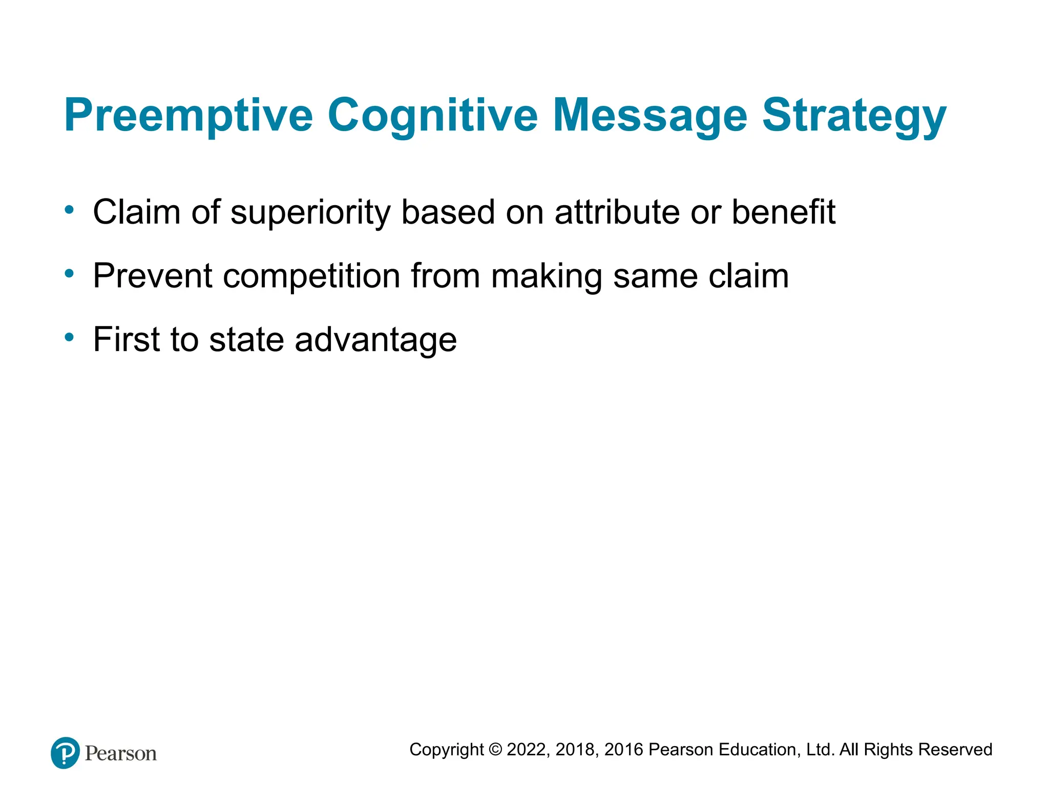 Copyright © 2022, 2018, 2016 Pearson Education, Ltd. All Rights Reserved
Preemptive Cognitive Message Strategy
• Claim of superiority based on attribute or benefit
• Prevent competition from making same claim
• First to state advantage
 