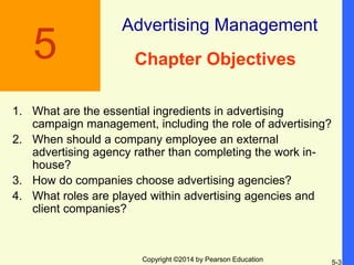 Copyright ©2014 by Pearson Education
Chapter Objectives
1. What are the essential ingredients in advertising
campaign mana...