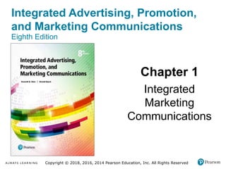 Integrated Advertising, Promotion,
and Marketing Communications
Eighth Edition
Chapter 1
Integrated
Marketing
Communications
Copyright © 2018, 2016, 2014 Pearson Education, Inc. All Rights Reserved
 