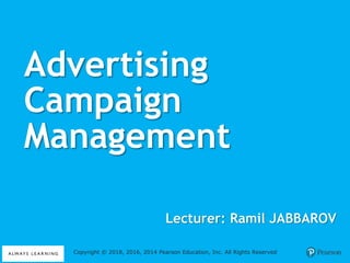 Advertising
Campaign
Management
Copyright © 2018, 2016, 2014 Pearson Education, Inc. All Rights Reserved
Lecturer: Ramil JABBAROV
 