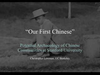 “Our First Chinese”

 Potential Archaeology of Chinese
Communities at Stanford University
      Christopher Lowman, UC Berkeley
 