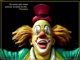 Se caíres sete vezes procure  levantar-se oito.  Provérbio 