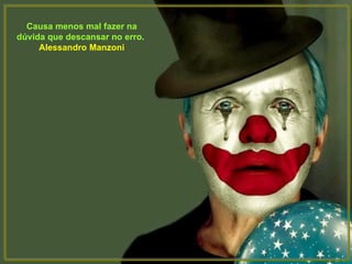 Causa menos mal fazer na
dúvida que descansar no erro.
     Alessandro Manzoni
 