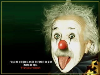 Fuja de elogios, mas esforce-se por
            merecê-los.
          François Fénelon
 