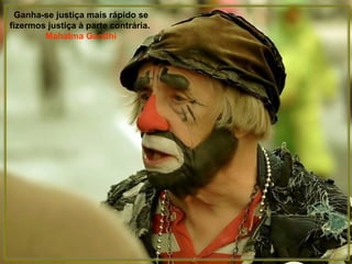 Ganha-se justiça mais rápido se
fizermos justiça à parte contrária.
        Mahatma Gandhi
 