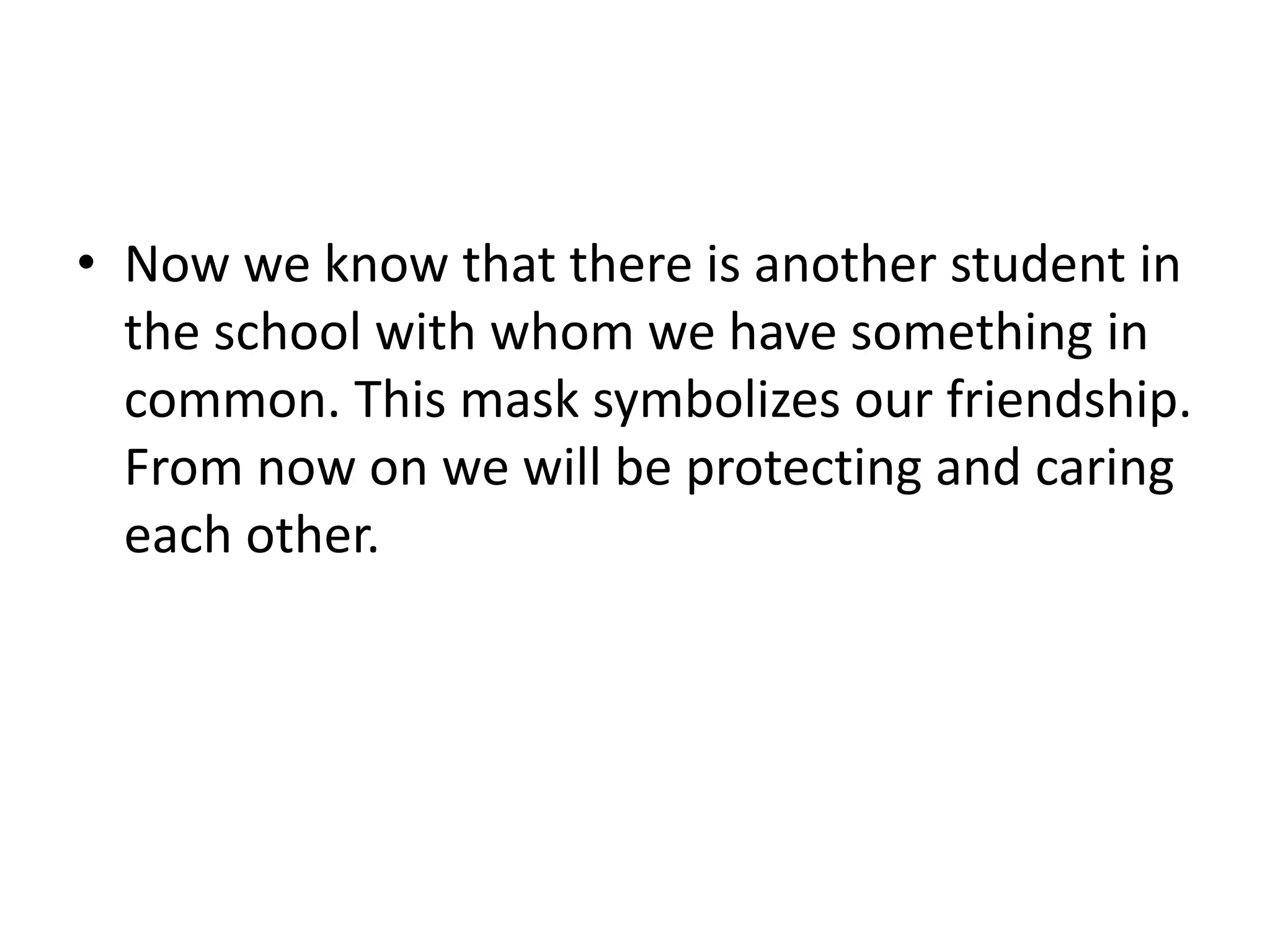 • Now we know that there is another student in
the school with whom we have something in
common. This mask symbolizes our friendship.
From now on we will be protecting and caring
each other.
 