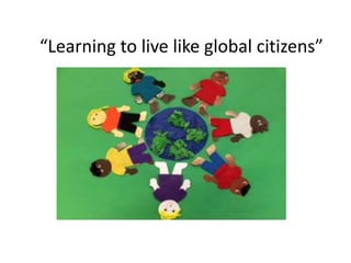 “Learning to live like global citizens”
 
