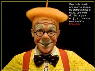 Cuando te inunde
una enorme alegría,
no prometas nada a
nadie. Cuando te
domine un gran
enojo, no contestes
ninguna carta.
Proverbio
 