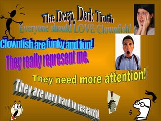 The Deep, Dark Truth Clownfish are funky and fun! They really represent me. They are very hard to research! They need more attention! Everyone should LOVE Clownfish! 