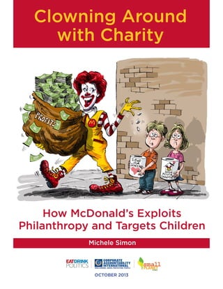 Clowning Around
with Charity

How McDonald’s Exploits
Philanthropy and Targets Children
Michele Simon

OCTOBER 2013

 