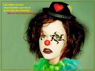 Les idées ne sont
responsables que de ce
qu’en font les hommes.
Werner Karl Heisenberg
 