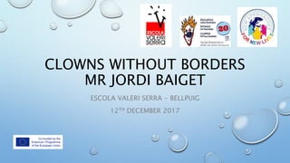 CLOWNS WITHOUT BORDERS
MR JORDI BAIGET
ESCOLA VALERI SERRA - BELLPUIG
12TH DECEMBER 2017
 