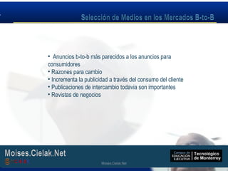 Moises.Cielak.Net
• Anuncios b-to-b más parecidos a los anuncios para
consumidores
• Razones para cambio
• Incrementa la publicidad a través del consumo del cliente
• Publicaciones de intercambio todavia son importantes
• Revistas de negocios
Moises.Cielak.Net
 