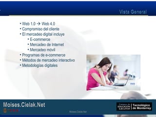 Moises.Cielak.Net
• Web 1.0  Web 4.0
• Compromiso del cliente
• El mercadeo digital incluye
• E-commerce
• Mercadeo de Internet
• Mercadeo móvil
• Programas de e-commerce
• Métodos de mercadeo interactivo
• Metodologías digitales
Moises.Cielak.Net
 