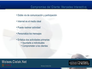 Moises.Cielak.Net
• Doble vía de comunicación y participación
• Internet es el medio ideal
• Puede rastrear actividad
• Personaliza los mensajes
• Enfatiza dos actividades primarias
• Apuntarle a individuales
• Comprometer a los clientes
Moises.Cielak.Net
 
