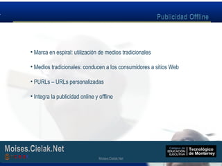 Moises.Cielak.Net
• Marca en espiral: utilización de medios tradicionales
• Medios tradicionales: conducen a los consumidores a sitios Web
• PURLs – URLs personalizadas
• Integra la publicidad online y offline
Moises.Cielak.Net
 