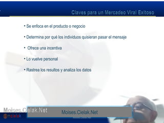 Moises.Cielak.Net
• Se enfoca en el producto o negocio
• Determina por qué los individuos quisieran pasar el mensaje
• Ofrece una incentiva
• Lo vuelve personal
• Rastrea los resultos y analiza los datos
Moises.Cielak.Net
 