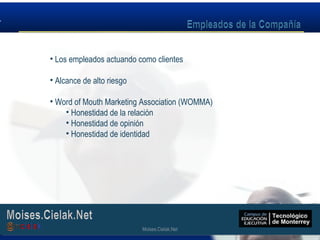 Moises.Cielak.Net
• Los empleados actuando como clientes
• Alcance de alto riesgo
• Word of Mouth Marketing Association (WOMMA)
• Honestidad de la relación
• Honestidad de opinión
• Honestidad de identidad
Moises.Cielak.Net
 
