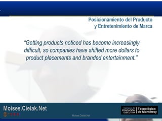 Moises.Cielak.Net
“Getting products noticed has become increasingly
difficult, so companies have shifted more dollars to
product placements and branded entertainment.”
Moises.Cielak.Net
 