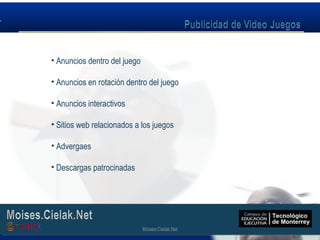 Moises.Cielak.Net
• Anuncios dentro del juego
• Anuncios en rotación dentro del juego
• Anuncios interactivos
• Sitios web relacionados a los juegos
• Advergaes
• Descargas patrocinadas
Moises.Cielak.Net
 