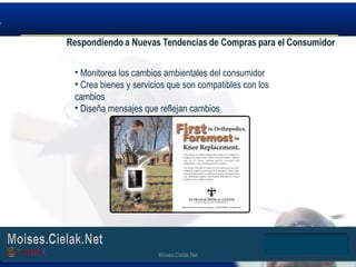 Moises.Cielak.Net
• Monitorea los cambios ambientales del consumidor
• Crea bienes y servicios que son compatibles con los
cambios
• Diseña mensajes que reflejan cambios
Moises.Cielak.Net
 
