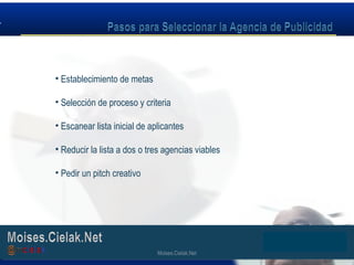 Moises.Cielak.Net
• Establecimiento de metas
• Selección de proceso y criteria
• Escanear lista inicial de aplicantes
• Reducir la lista a dos o tres agencias viables
• Pedir un pitch creativo
Moises.Cielak.Net
 