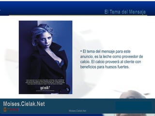 Moises.Cielak.Net
• El tema del mensaje para este
anuncio, es la leche como proveedor de
calcio. El calcio proveerá al cliente con
beneficios para huesos fuertes.
Moises.Cielak.Net
 