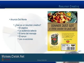 Moises.Cielak.Net
• Anuncio Del Monte
• ¿Qué es un resumen creativo?
• El objetivo
• La audiencia selecta
• El tema del mensaje
• El apoyo
• Las co-acciones
Moises.Cielak.Net
 