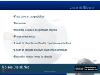 Moises.Cielak.Net
• Frase clave en una publicidad
• Memorable
• Identificar lo único o el significado especial
• Provee consistencia
• Líneas de etiqueta identificadas con marcas específicas
• Líneas de etiqueta atractivas trascienden campañas
• Desarrollar nuevas líneas de etiqueta
Moises.Cielak.Net
 
