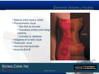 Moises.Cielak.Net
• Balance entre visual y verbal
• Procesamiento visual
• Más fácil de recordar
• Guardados ambos como fotografías y
palabras
• Concreto vs. abstracto
• Imágenes en la radio visual
• ‘Esperanto’ visual
• Anuncios internacionales
• Anuncios B-to-B
Moises.Cielak.Net
 