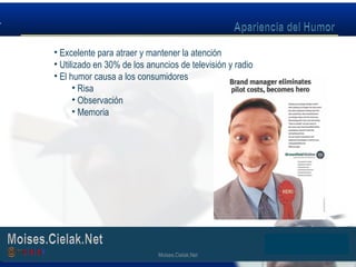 Moises.Cielak.Net
• Excelente para atraer y mantener la atención
• Utilizado en 30% de los anuncios de televisión y radio
• El humor causa a los consumidores
• Risa
• Observación
• Memoria
Moises.Cielak.Net
 