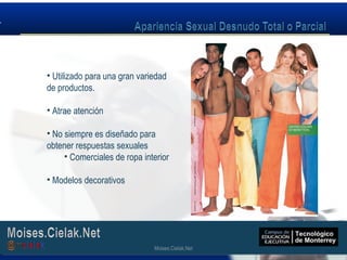 Moises.Cielak.Net
• Utilizado para una gran variedad
de productos.
• Atrae atención
• No siempre es diseñado para
obtener respuestas sexuales
• Comerciales de ropa interior
• Modelos decorativos
Moises.Cielak.Net
 