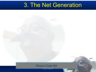 Moises.Cielak.Net
3. The Net Generation
Moises.Cielak.Net
 