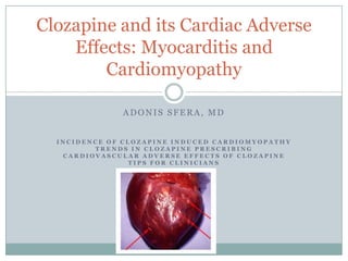 Clozapine and its Cardiac Adverse
    Effects: Myocarditis and
        Cardiomyopathy

              ADONIS SFERA, MD


  INCIDENCE OF CLOZAPINE INDUCED CARDIOMYOPATHY
         TRENDS IN CLOZAPINE PRESCRIBING
   CARDIOVASCULAR ADVERSE EFFECTS OF CLOZAPINE
                 TIPS FOR CLINICIANS
 