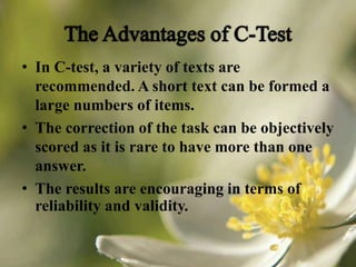 • In C-test, a variety of texts are
recommended. A short text can be formed a
large numbers of items.
• The correction of the task can be objectively
scored as it is rare to have more than one
answer.
• The results are encouraging in terms of
reliability and validity.
 
