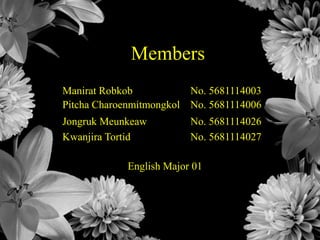 Members
Manirat Robkob No. 5681114003
Pitcha Charoenmitmongkol No. 5681114006
Jongruk Meunkeaw No. 5681114026
Kwanjira Tortid No. 5681114027
English Major 01
 