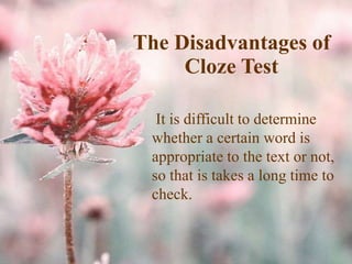 It is difficult to determine
whether a certain word is
appropriate to the text or not,
so that is takes a long time to
check.
The Disadvantages of
Cloze Test
 
