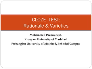 Mohammed Pazhouhesh
Khayyam University of Mashhad
Farhangian University of Mashhad, Beheshti Campus
CLOZE TEST:
Rationale & Varieties
 