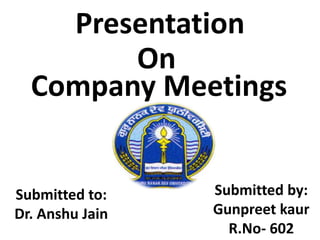 Presentation
On
Company Meetings
Submitted to:
Dr. Anshu Jain
Submitted by:
Gunpreet kaur
R.No- 602
 