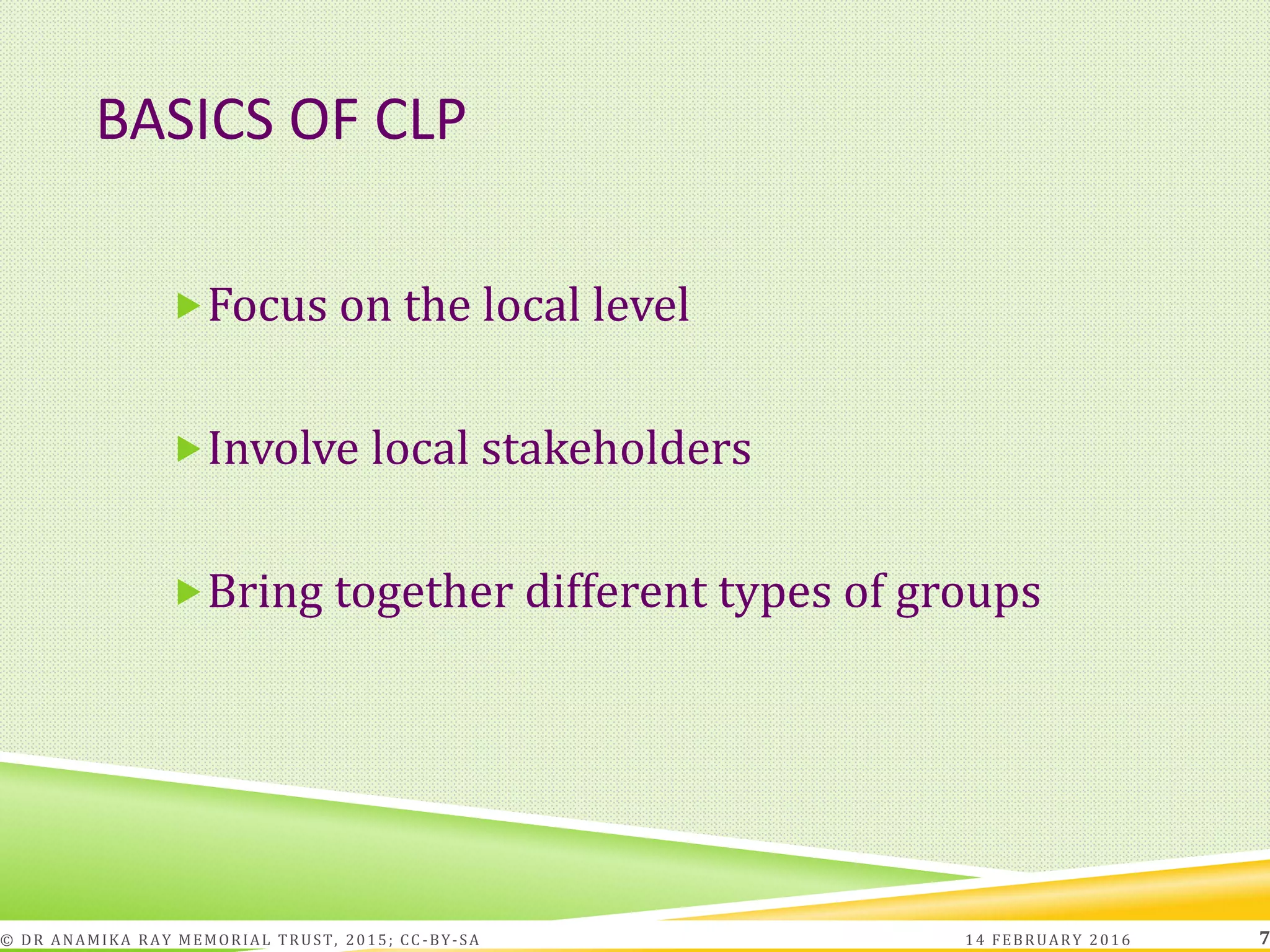 BASICS OF CLP
Focus on the local level
Involve local stakeholders
Bring together different types of groups
14 FEBRUARY 2016© DR ANAMIKA RAY MEMORIAL TRUST, 2015; CC -BY-SA 7
 