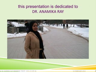this presentation is dedicated to
DR. ANAMIKA RAY
14 FEBRUARY 2016© DR ANAMIKA RAY MEMORIAL TRUST, 2015; CC -BY-SA 2
 