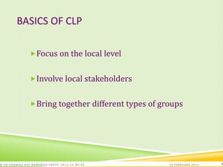 BASICS OF CLP
Focus on the local level
Involve local stakeholders
Bring together different types of groups
14 FEBRUARY 2016© DR ANAMIKA RAY MEMORIAL TRUST, 2015; CC -BY-SA 7
 