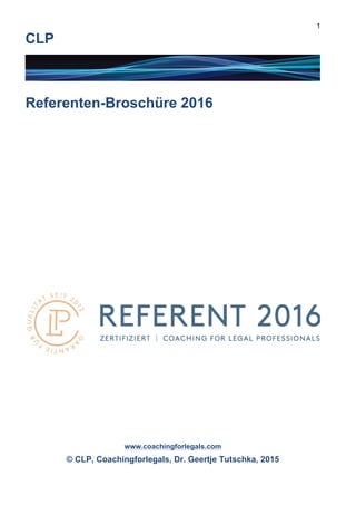 1
CLP
Referenten-Broschüre 2016
www.coachingforlegals.com
© CLP, Coachingforlegals, Dr. Geertje Tutschka, 2015
 