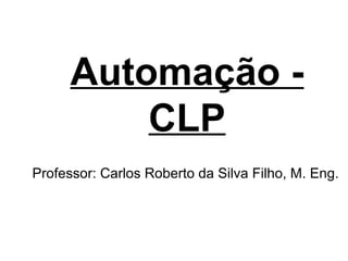 Automação -
CLP
Professor: Carlos Roberto da Silva Filho, M. Eng.
 