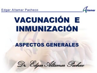 Dr. Edgar Altamar Pacheco
VACUNACIÓN E
INMUNIZACIÓN
ASPECTOS GENERALES
 