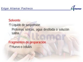 Solvente
Líquido de suspensión
Proteínas séricas, agua destilada o solución
salina.
Fragmentos de preparación
Huevo o células
 